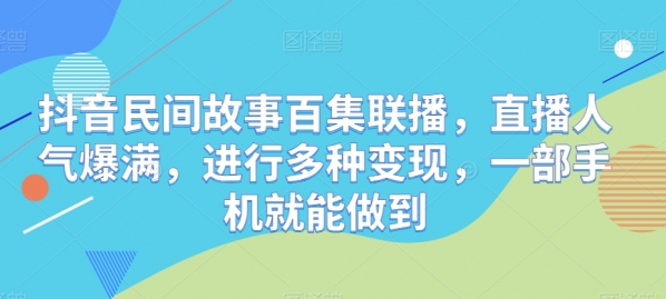 抖音民间故事百集联播，直播人气爆满，进行多种变现，一部手机就能做到