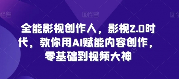 全能影视创作人，影视2.0时代，教你用AI赋能内容创作，&#8203;零基础到视频大神