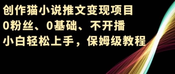 创作猫小说推文变现项目，0粉丝、0基础、不开播、小白轻松上手，保姆级教程