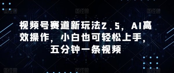 视频号赛道新玩法2.5，AI高效操作，小白也可轻松上手，五分钟一条视频