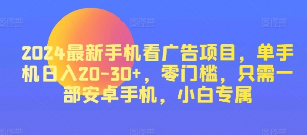 2024最新手机看广告项目，单手机日入20-30+，零门槛，只需一部安卓手机，小白专属