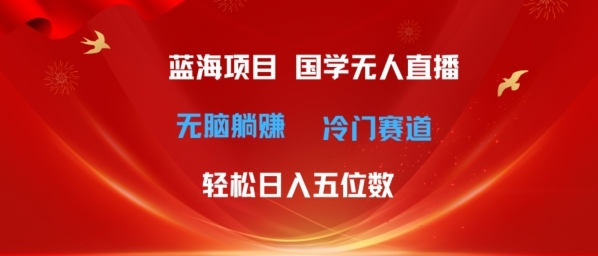 超级蓝海项目，国学无人直播日入几位数，无脑躺赚冷门赛道，最新玩法