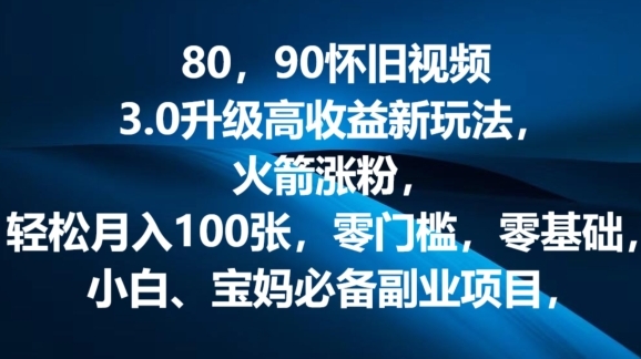 80.90怀旧视频3.0升级高收益变现新玩法，火箭涨粉，零门槛，零基础，可批量放大操作