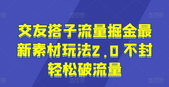 交友搭子流量掘金最新素材玩法2.0 不封轻松破流量