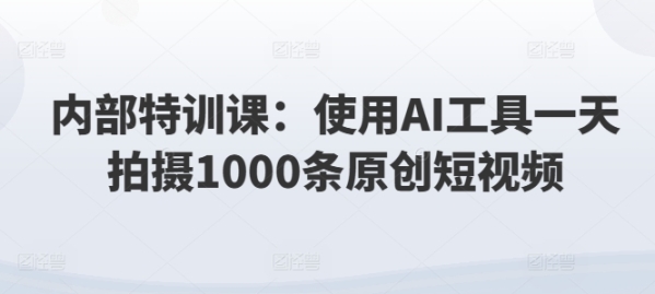 内部特训课：使用AI工具一天拍摄1000条原创短视频