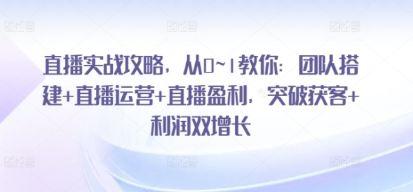 直播实战攻略，&#8203;从0~1教你：团队搭建+直播运营+直播盈利，突破获客+利润双增长