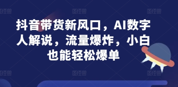 抖音带货新风口，AI数字人解说，流量爆炸，小白也能轻松爆单