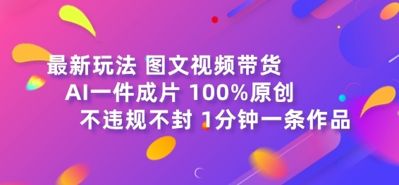 图文视频带货最新玩法，AI一键成片，100%原创，不违规不封号，1分钟一条作品