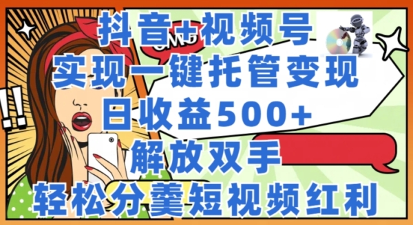 抖音+视频号托管变现，实现一键托管，日收益500+，解放双手，轻松分羹短视频红利