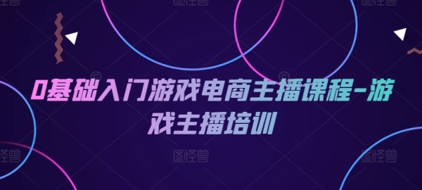 0基础入门游戏电商主播课程-游戏主播培训