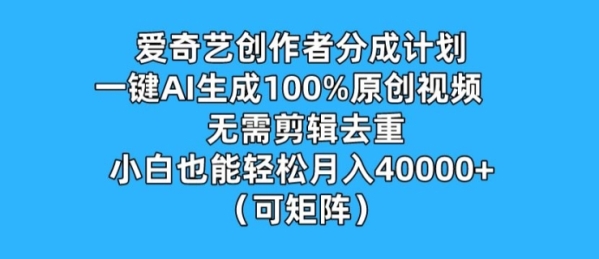 爱奇艺创作者分成计划，一键AI生成100%原创视频，无需剪辑、去重，小白也能轻松月入1w (可矩阵)