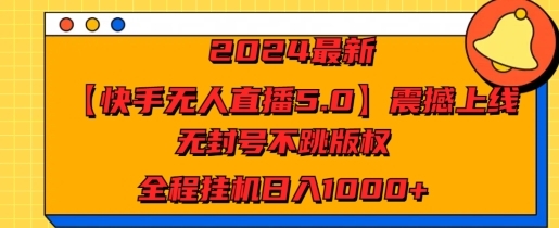 2024最新【快手无人直播5.0】震撼上线，无封号不跳版权，全程挂JI日入几张