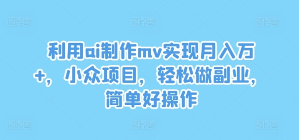 利用ai制作mv实现月入万+，小众项目，轻松做副业，简单好操作【揭秘】