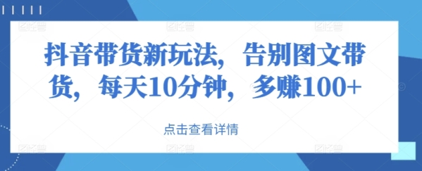 抖音带货新玩法，告别图文带货，每天10分钟，多赚100+