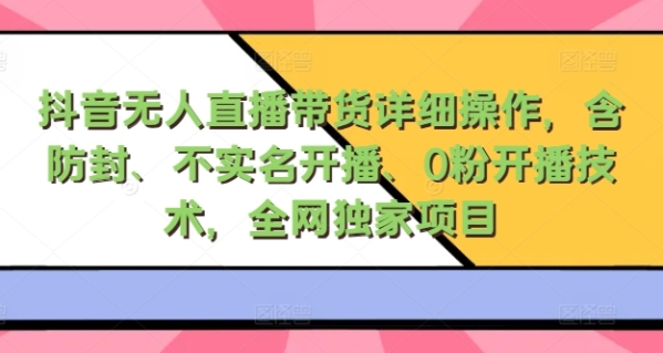 抖音无人直播带货详细操作，含防封、不实名开播、0粉开播技术，全网独家项目，24小时必出单