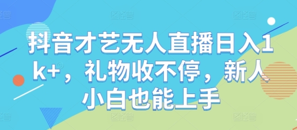 抖音才艺无人直播日入1k+，礼物收不停，新人小白也能上手【揭秘】