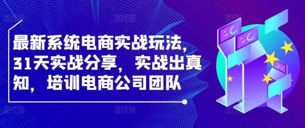 最新系统电商实战玩法，31天实战分享，实战出真知，培训电商公司团队