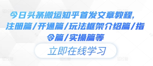 今日头条搬运知乎首发文章教程，注册篇/开通篇/玩法框架介绍篇/指令篇/实操篇等