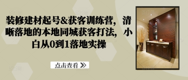 装修建材起号&获客训练营，&#8203;清晰落地的本地同城获客打法，小白从0到1落地实操