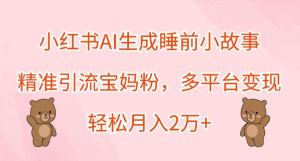 小红书AI生成睡前小故事，精准引流宝妈粉，多平台变现，轻松月入2W