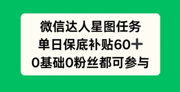 微信达人星图任务，单日保底补贴60+，0基础0粉丝都可参与