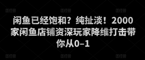 闲鱼已经饱和？纯扯淡！2000家闲鱼店铺资深玩家降维打击带你从0–1