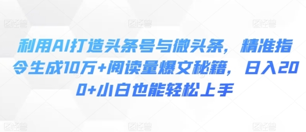 利用AI打造头条号与微头条，精准指令生成10万+阅读量爆文秘籍，日入200+小白也能轻松上手