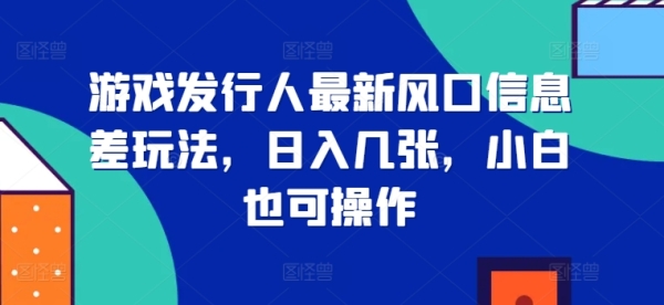 游戏发行人最新风口信息差玩法，日入几张，小白也可操作