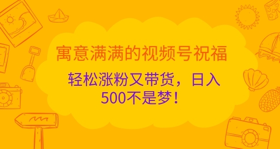 寓意满满的视频号祝福，轻松涨粉又带货，日入5张不是梦!