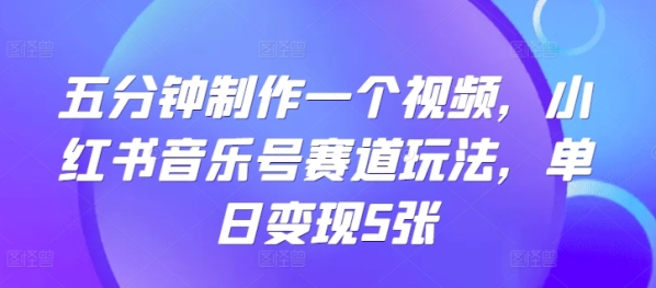 五分钟制作一个视频，小红书音乐号赛道玩法，单日变现5张