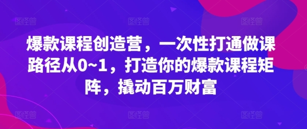 爆款课程创造营，&#8203;一次性打通做课路径从0~1，打造你的爆款课程矩阵，撬动百万财富