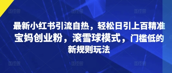 最新小红书引流自热，轻松日引上百精准宝妈创业粉，滚雪球模式，门槛低的新规则玩法