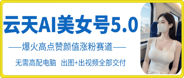 图片[1]-云天AI美女号5.0，爆火高点赞颜值涨粉赛道 - 163资源网-163资源网