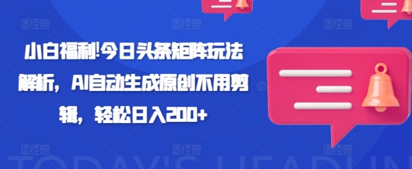 小白福利!今日头条矩阵玩法解析，AI自动生成原创不用剪辑，轻松日入200+