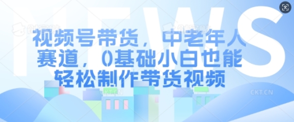 视频号带货，中老年人赛道，0基础小白也能轻松制作带货视频