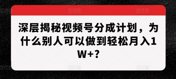 深层揭秘视频号分成计划，为什么别人可以做到轻松月入1W+